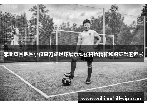 非洲贫困地区小孩奋力踢足球展示顽强拼搏精神和对梦想的追求