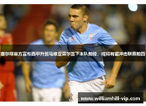 塞尔塔官方宣布西甲升班马维亚雷尔签下本队前锋，或将有望冲击联赛前四