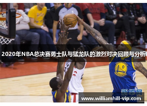 2020年NBA总决赛勇士队与猛龙队的激烈对决回顾与分析