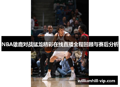 NBA雄鹿对战猛龙精彩在线直播全程回顾与赛后分析