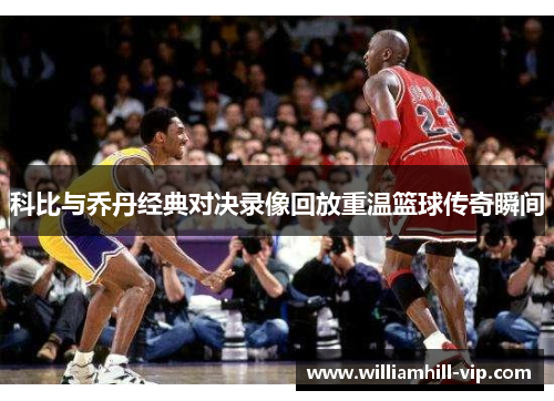 科比与乔丹经典对决录像回放重温篮球传奇瞬间