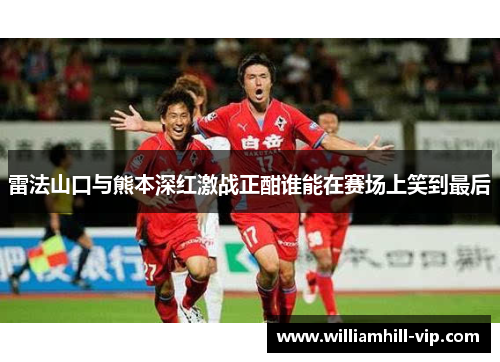 雷法山口与熊本深红激战正酣谁能在赛场上笑到最后