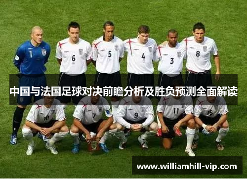 中国与法国足球对决前瞻分析及胜负预测全面解读