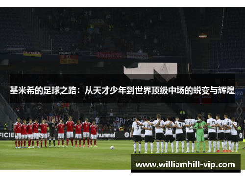 基米希的足球之路：从天才少年到世界顶级中场的蜕变与辉煌