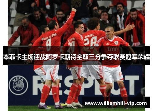 本菲卡主场迎战阿罗卡期待全取三分争夺联赛冠军荣耀