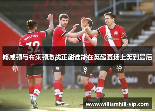 修咸顿与布莱顿激战正酣谁能在英超赛场上笑到最后