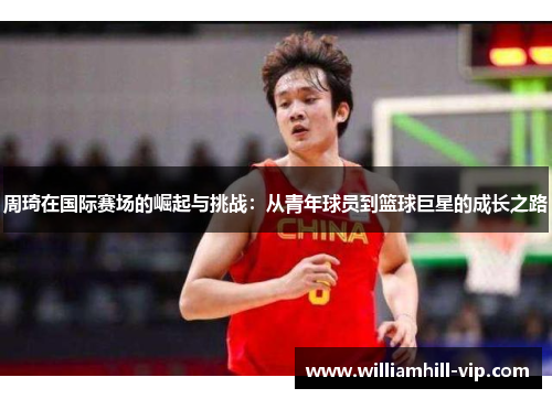 周琦在国际赛场的崛起与挑战：从青年球员到篮球巨星的成长之路